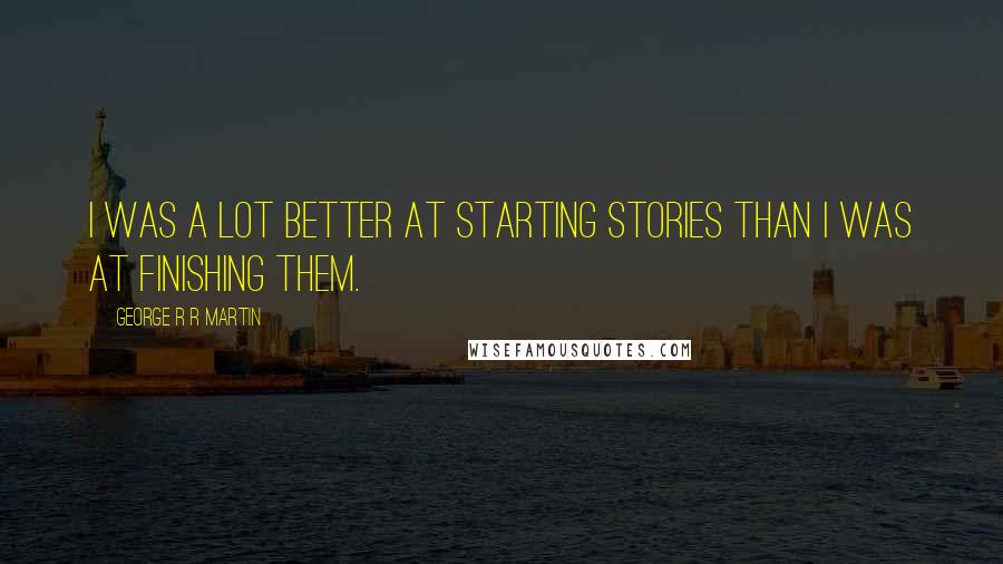 George R R Martin Quotes: I was a lot better at starting stories than I was at finishing them.