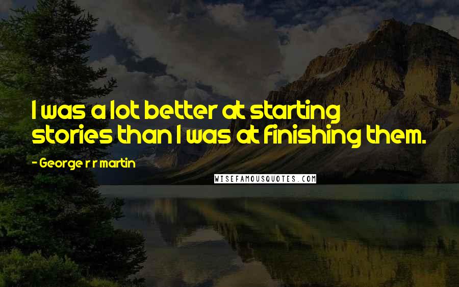 George R R Martin Quotes: I was a lot better at starting stories than I was at finishing them.