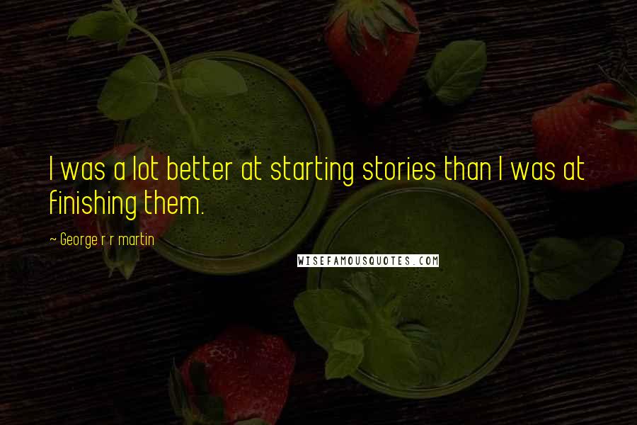 George R R Martin Quotes: I was a lot better at starting stories than I was at finishing them.