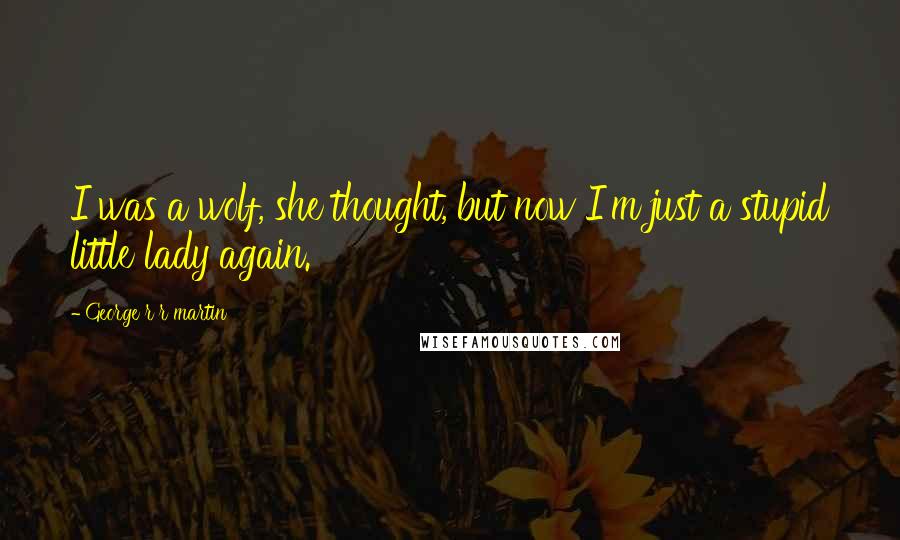 George R R Martin Quotes: I was a wolf, she thought, but now I'm just a stupid little lady again.