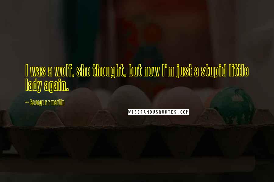 George R R Martin Quotes: I was a wolf, she thought, but now I'm just a stupid little lady again.