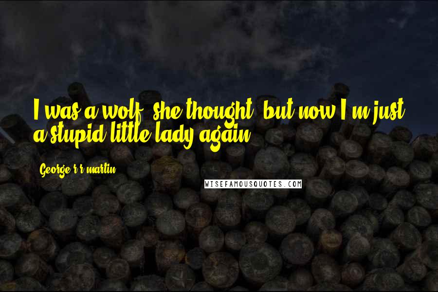 George R R Martin Quotes: I was a wolf, she thought, but now I'm just a stupid little lady again.