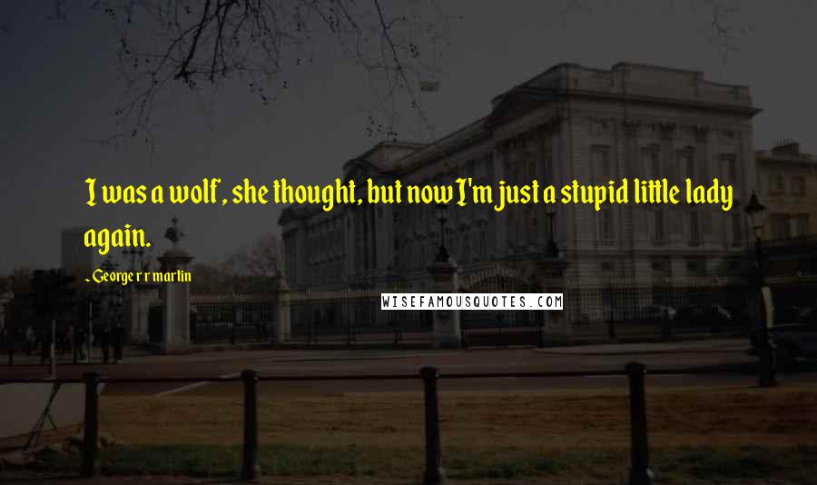 George R R Martin Quotes: I was a wolf, she thought, but now I'm just a stupid little lady again.