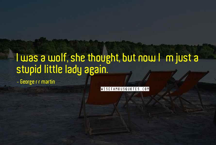 George R R Martin Quotes: I was a wolf, she thought, but now I'm just a stupid little lady again.