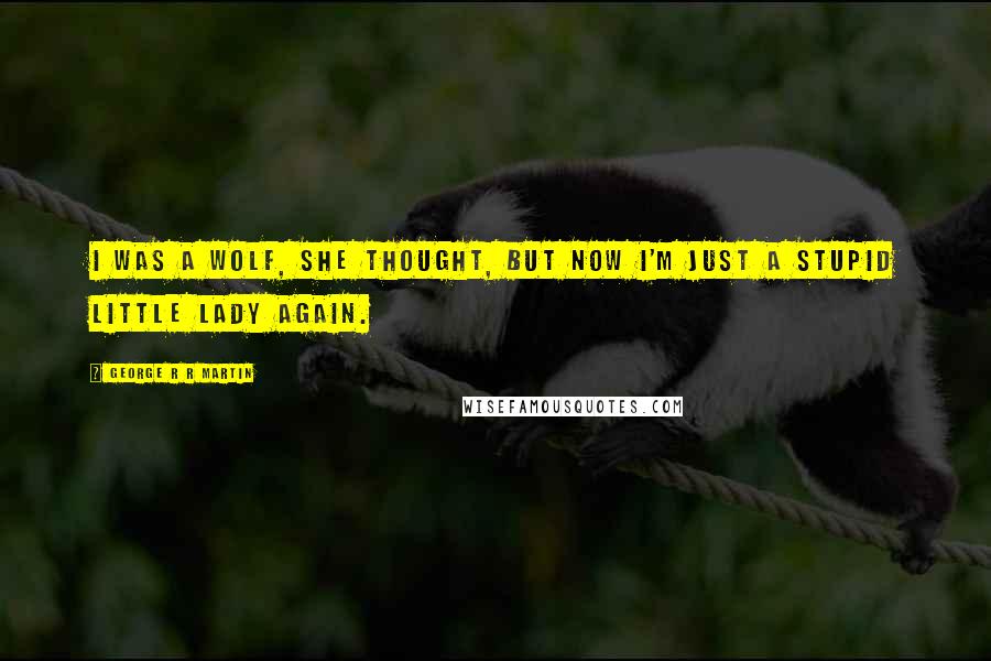 George R R Martin Quotes: I was a wolf, she thought, but now I'm just a stupid little lady again.