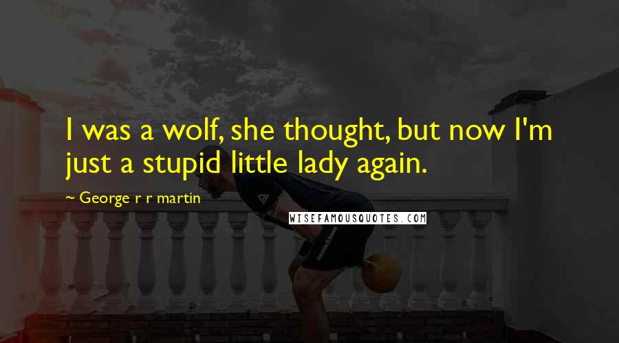 George R R Martin Quotes: I was a wolf, she thought, but now I'm just a stupid little lady again.