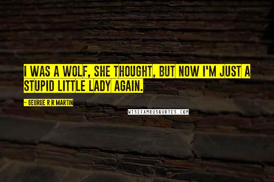 George R R Martin Quotes: I was a wolf, she thought, but now I'm just a stupid little lady again.