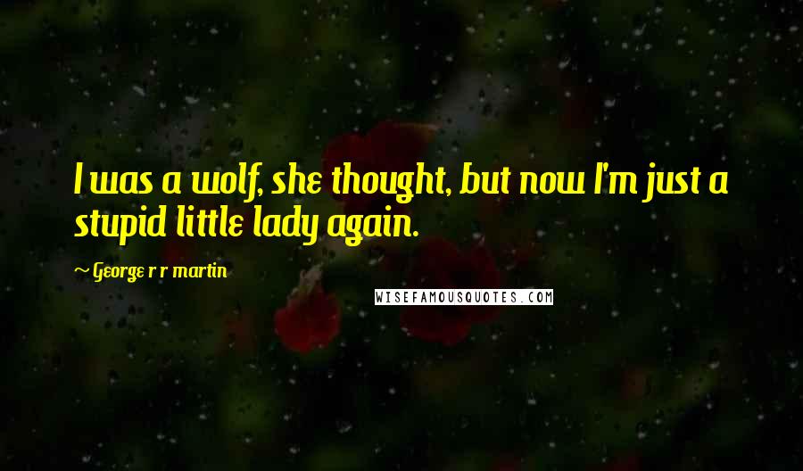 George R R Martin Quotes: I was a wolf, she thought, but now I'm just a stupid little lady again.