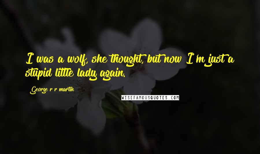 George R R Martin Quotes: I was a wolf, she thought, but now I'm just a stupid little lady again.