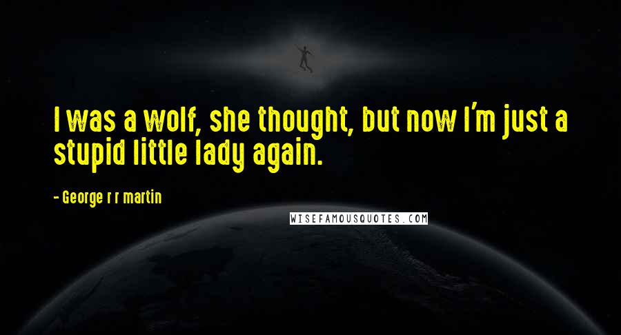 George R R Martin Quotes: I was a wolf, she thought, but now I'm just a stupid little lady again.