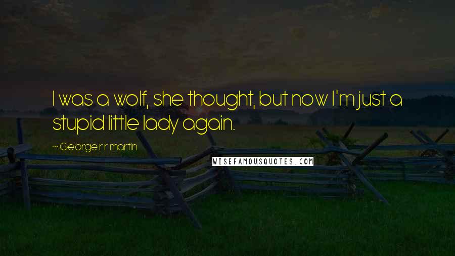 George R R Martin Quotes: I was a wolf, she thought, but now I'm just a stupid little lady again.