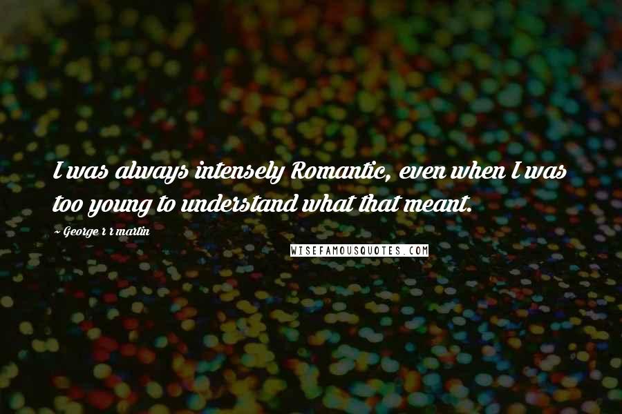 George R R Martin Quotes: I was always intensely Romantic, even when I was too young to understand what that meant.