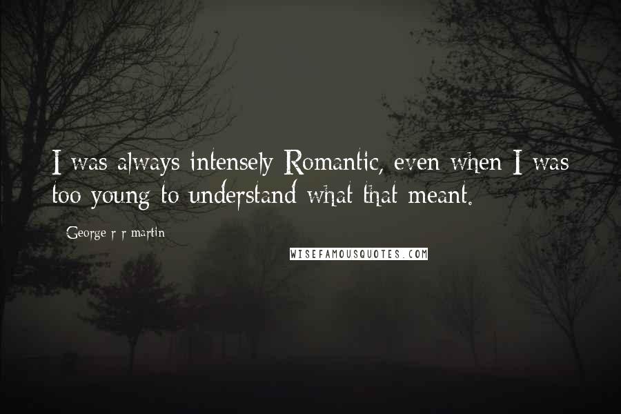 George R R Martin Quotes: I was always intensely Romantic, even when I was too young to understand what that meant.