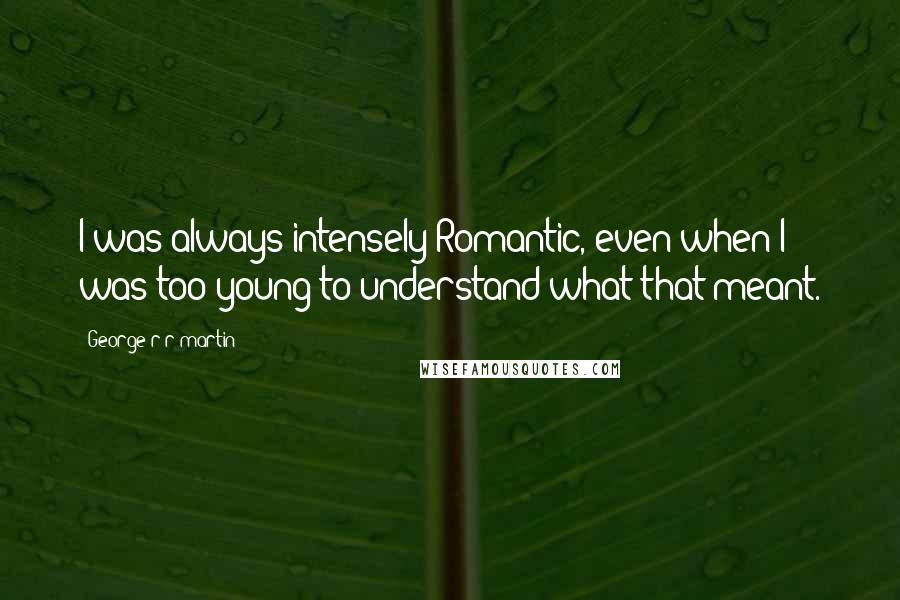 George R R Martin Quotes: I was always intensely Romantic, even when I was too young to understand what that meant.