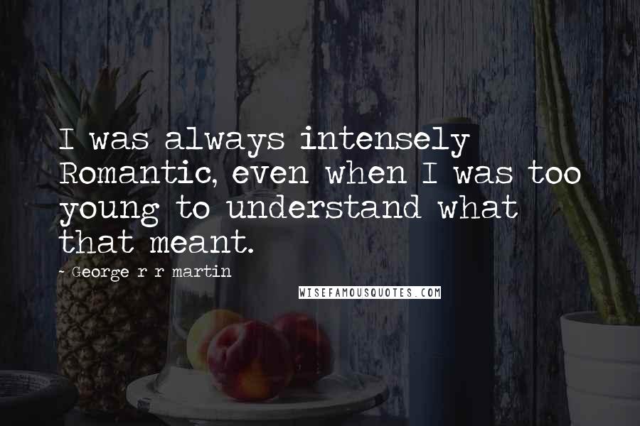 George R R Martin Quotes: I was always intensely Romantic, even when I was too young to understand what that meant.