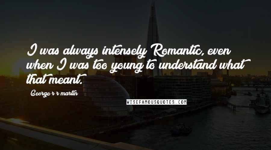 George R R Martin Quotes: I was always intensely Romantic, even when I was too young to understand what that meant.