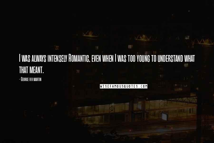 George R R Martin Quotes: I was always intensely Romantic, even when I was too young to understand what that meant.