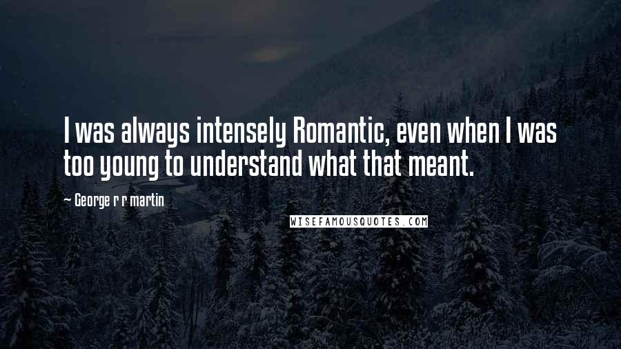 George R R Martin Quotes: I was always intensely Romantic, even when I was too young to understand what that meant.