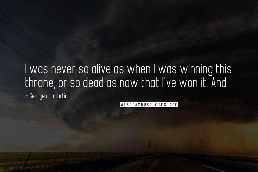 George R R Martin Quotes: I was never so alive as when I was winning this throne, or so dead as now that I've won it. And