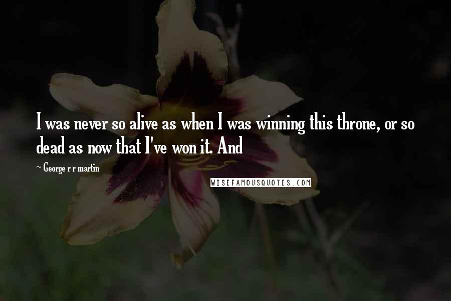 George R R Martin Quotes: I was never so alive as when I was winning this throne, or so dead as now that I've won it. And