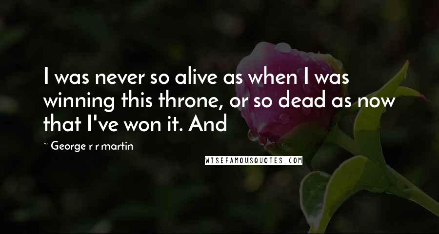 George R R Martin Quotes: I was never so alive as when I was winning this throne, or so dead as now that I've won it. And