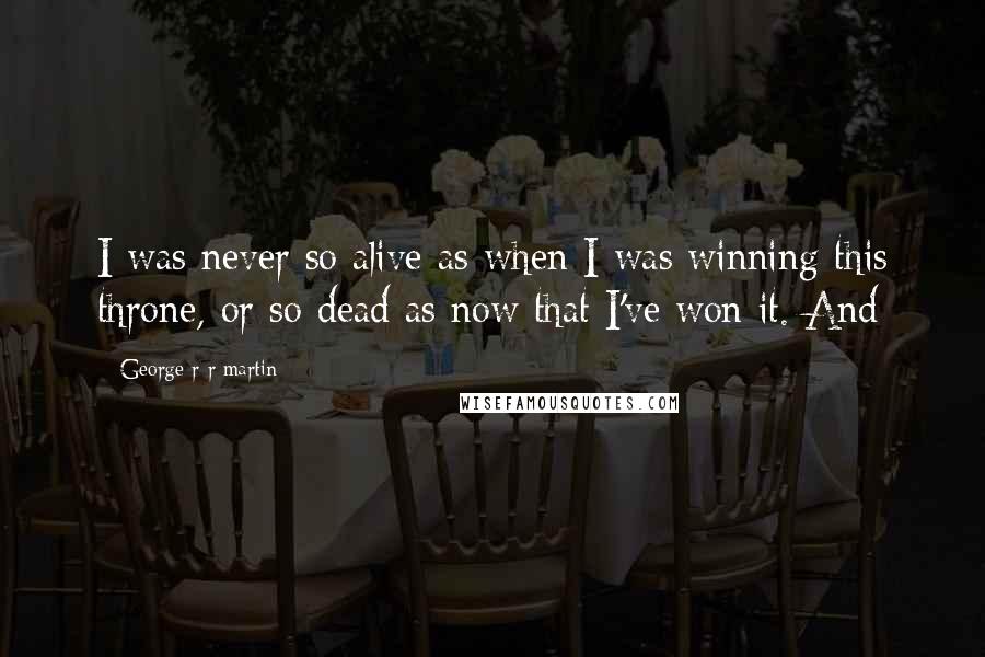 George R R Martin Quotes: I was never so alive as when I was winning this throne, or so dead as now that I've won it. And