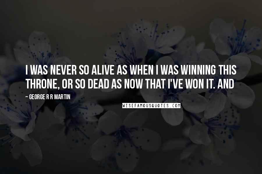 George R R Martin Quotes: I was never so alive as when I was winning this throne, or so dead as now that I've won it. And