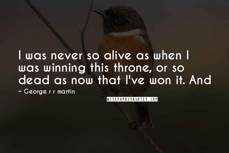 George R R Martin Quotes: I was never so alive as when I was winning this throne, or so dead as now that I've won it. And