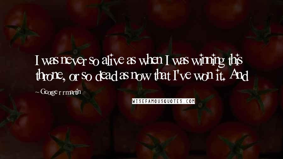 George R R Martin Quotes: I was never so alive as when I was winning this throne, or so dead as now that I've won it. And