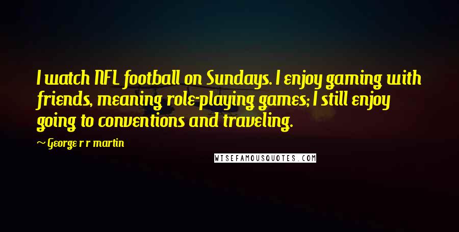 George R R Martin Quotes: I watch NFL football on Sundays. I enjoy gaming with friends, meaning role-playing games; I still enjoy going to conventions and traveling.