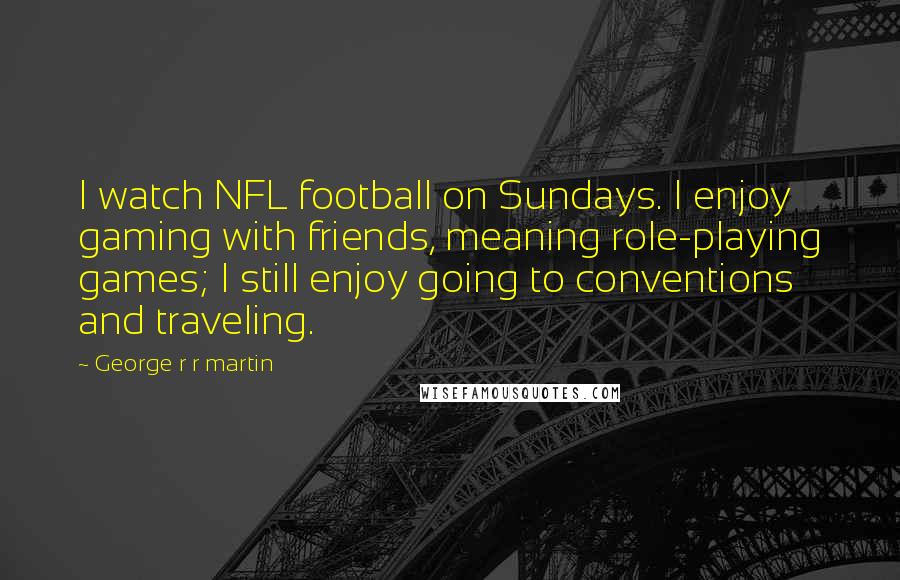 George R R Martin Quotes: I watch NFL football on Sundays. I enjoy gaming with friends, meaning role-playing games; I still enjoy going to conventions and traveling.