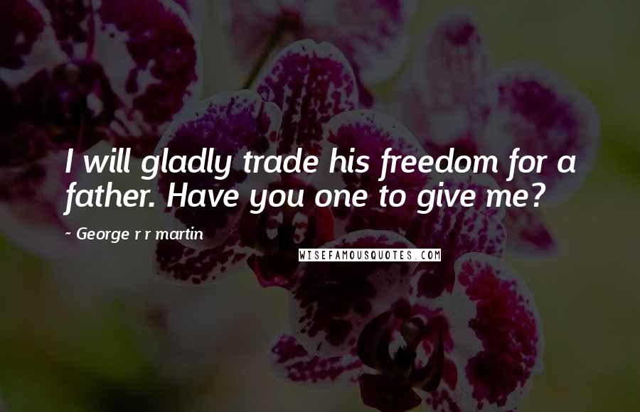 George R R Martin Quotes: I will gladly trade his freedom for a father. Have you one to give me?