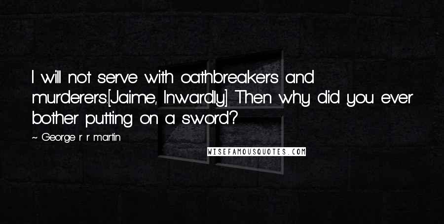 George R R Martin Quotes: I will not serve with oathbreakers and murderers.[Jaime, Inwardly] Then why did you ever bother putting on a sword?