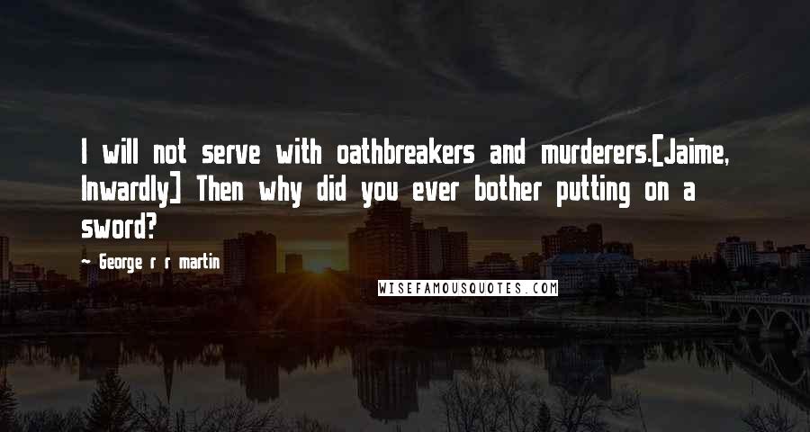 George R R Martin Quotes: I will not serve with oathbreakers and murderers.[Jaime, Inwardly] Then why did you ever bother putting on a sword?