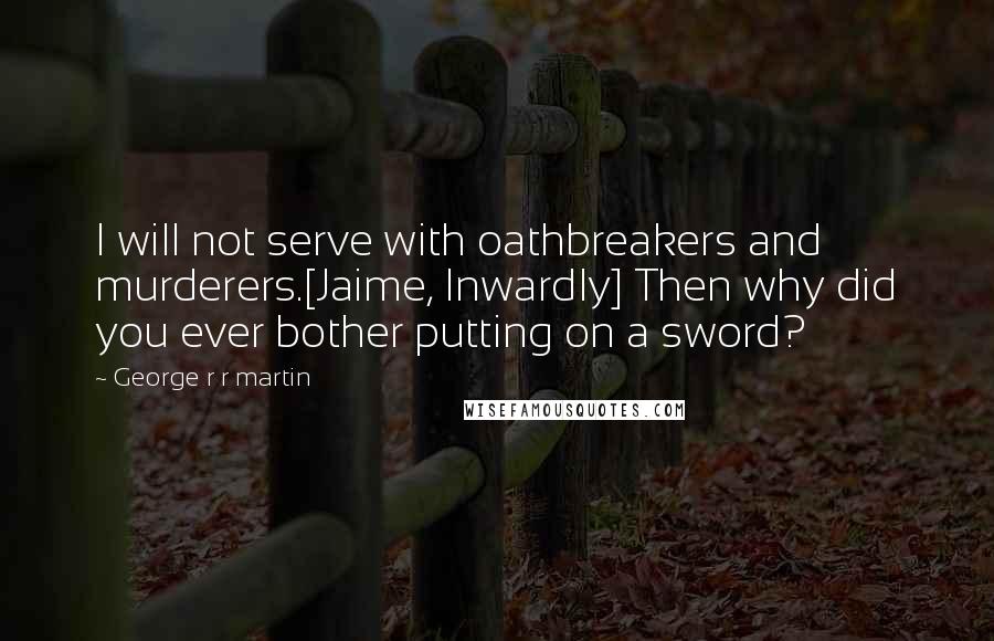 George R R Martin Quotes: I will not serve with oathbreakers and murderers.[Jaime, Inwardly] Then why did you ever bother putting on a sword?