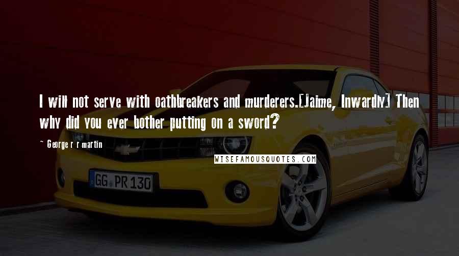 George R R Martin Quotes: I will not serve with oathbreakers and murderers.[Jaime, Inwardly] Then why did you ever bother putting on a sword?