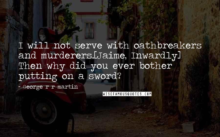 George R R Martin Quotes: I will not serve with oathbreakers and murderers.[Jaime, Inwardly] Then why did you ever bother putting on a sword?