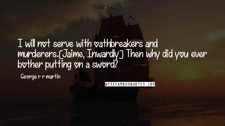 George R R Martin Quotes: I will not serve with oathbreakers and murderers.[Jaime, Inwardly] Then why did you ever bother putting on a sword?