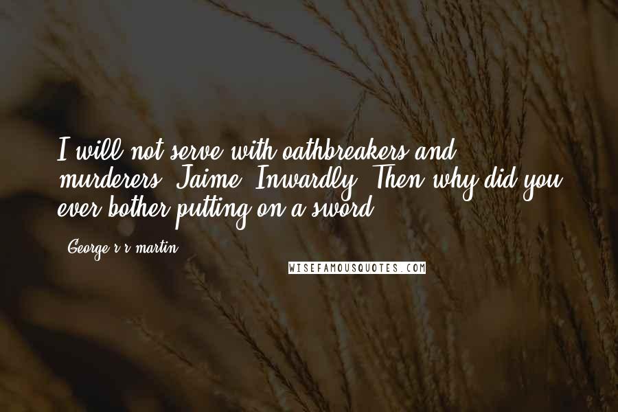 George R R Martin Quotes: I will not serve with oathbreakers and murderers.[Jaime, Inwardly] Then why did you ever bother putting on a sword?