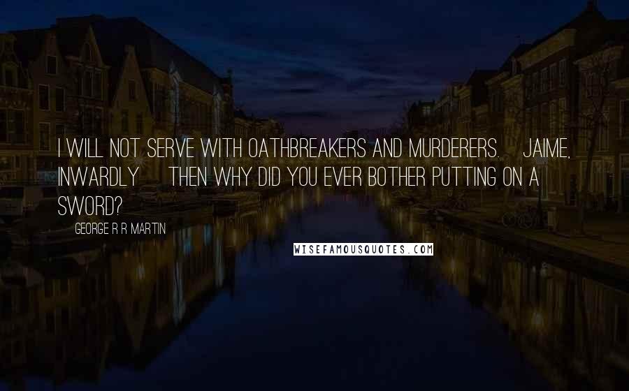 George R R Martin Quotes: I will not serve with oathbreakers and murderers.[Jaime, Inwardly] Then why did you ever bother putting on a sword?