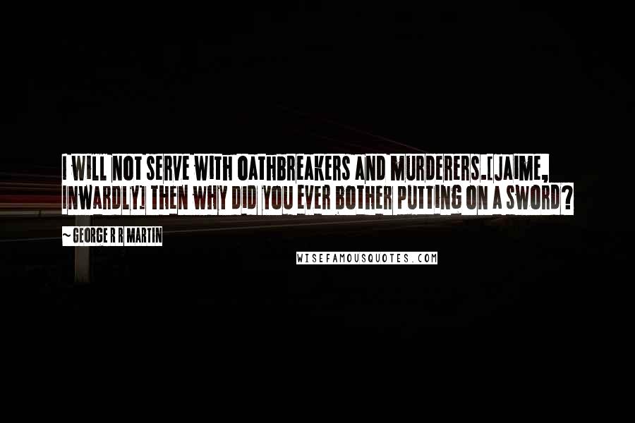 George R R Martin Quotes: I will not serve with oathbreakers and murderers.[Jaime, Inwardly] Then why did you ever bother putting on a sword?