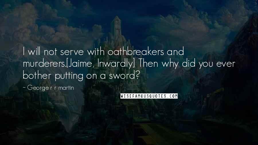 George R R Martin Quotes: I will not serve with oathbreakers and murderers.[Jaime, Inwardly] Then why did you ever bother putting on a sword?