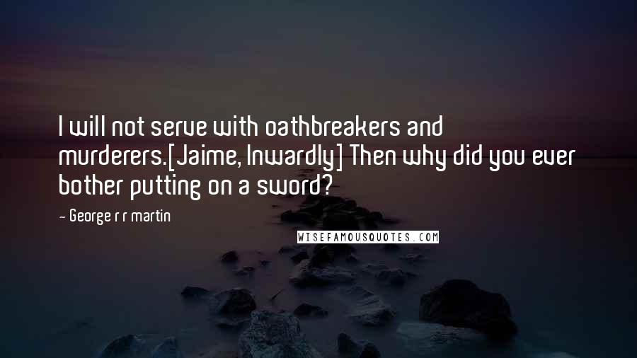 George R R Martin Quotes: I will not serve with oathbreakers and murderers.[Jaime, Inwardly] Then why did you ever bother putting on a sword?