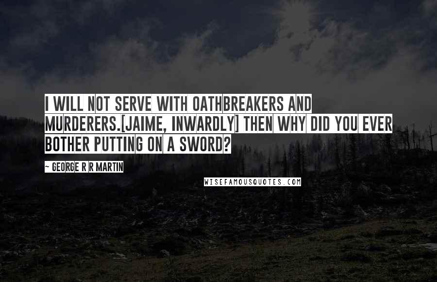 George R R Martin Quotes: I will not serve with oathbreakers and murderers.[Jaime, Inwardly] Then why did you ever bother putting on a sword?