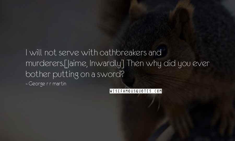 George R R Martin Quotes: I will not serve with oathbreakers and murderers.[Jaime, Inwardly] Then why did you ever bother putting on a sword?