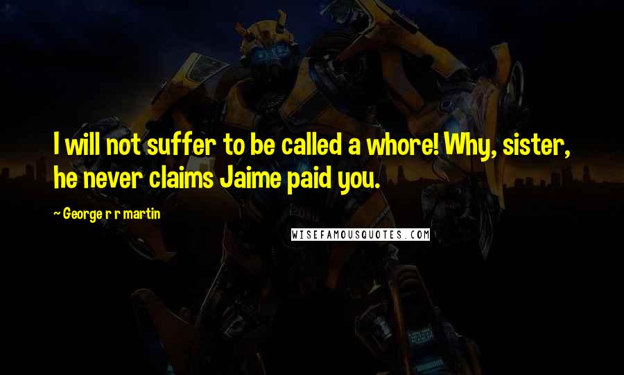 George R R Martin Quotes: I will not suffer to be called a whore! Why, sister, he never claims Jaime paid you.