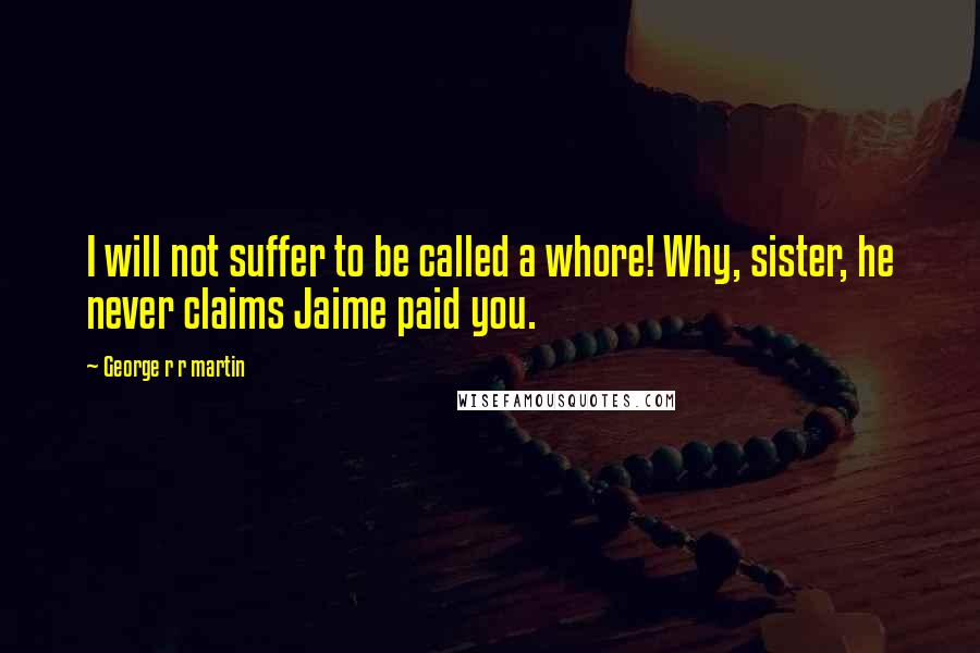 George R R Martin Quotes: I will not suffer to be called a whore! Why, sister, he never claims Jaime paid you.
