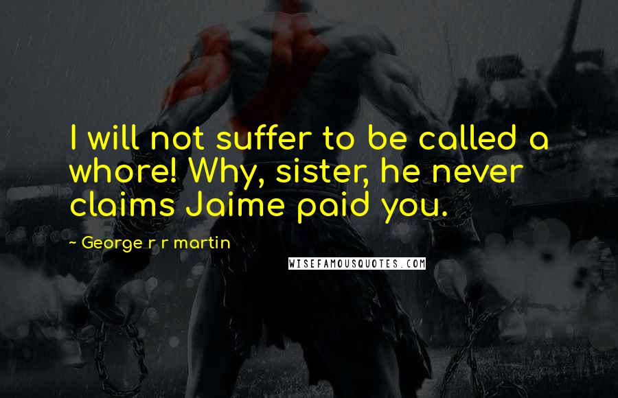 George R R Martin Quotes: I will not suffer to be called a whore! Why, sister, he never claims Jaime paid you.