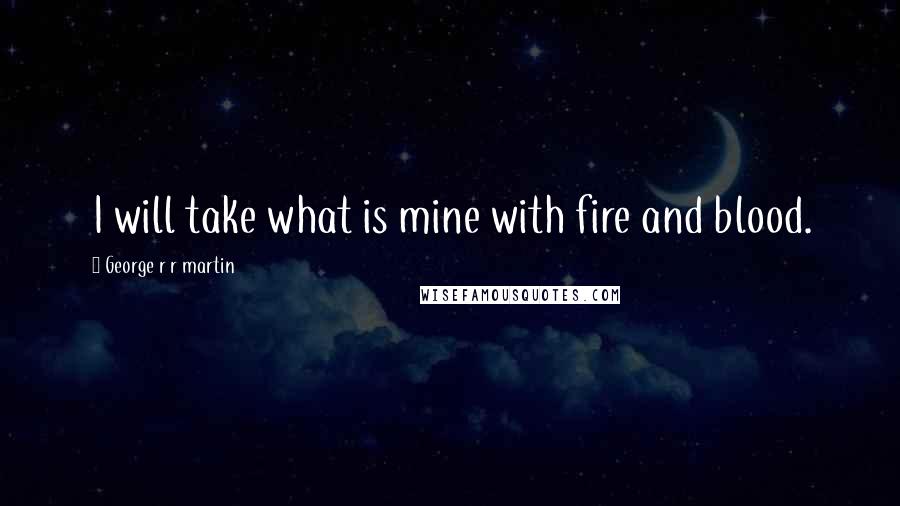 George R R Martin Quotes: I will take what is mine with fire and blood.