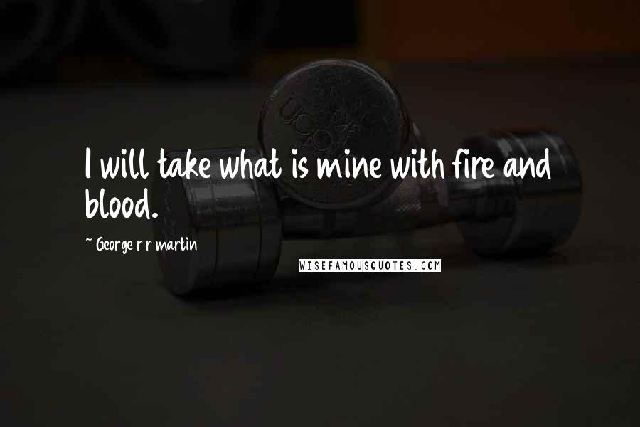 George R R Martin Quotes: I will take what is mine with fire and blood.